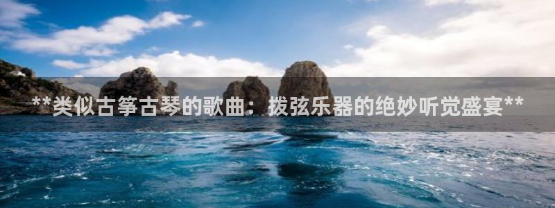 凯发官网网址多少：**类似古筝古琴的歌曲：拨弦乐器的绝妙听觉