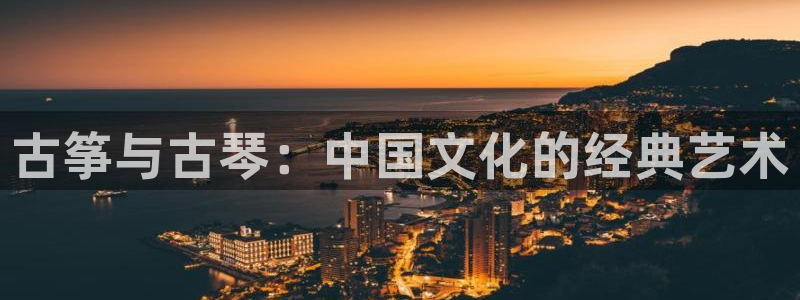凯发k8手机网页：古筝与古琴：中国文化的经典艺术