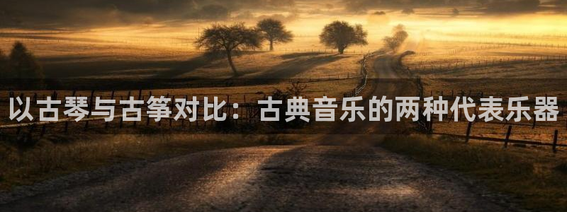 凯发app平台：以古琴与古筝对比：古典音乐的两种代表乐器