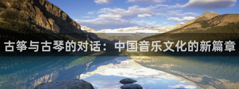 凯发k8官方网娱乐官方：古筝与古琴的对话：中国音乐文化的新篇