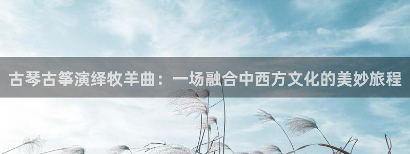 凯发k8旗舰厅手机app下载：古琴古筝演绎牧羊曲：一场融合中