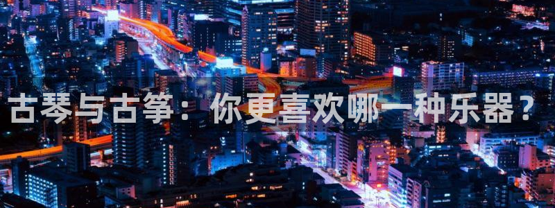 凯发官网平台：古琴与古筝：你更喜欢哪一种乐器？