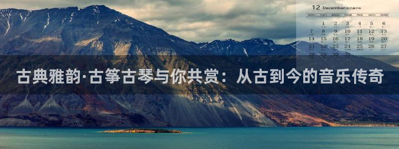 凯发k8ag85856：古典雅韵·古筝古琴与你共赏：从古到今