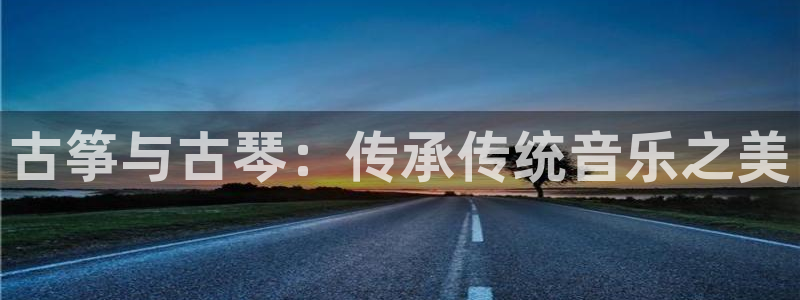 凯发K8旗舰厅：古筝与古琴：传承传统音乐之美