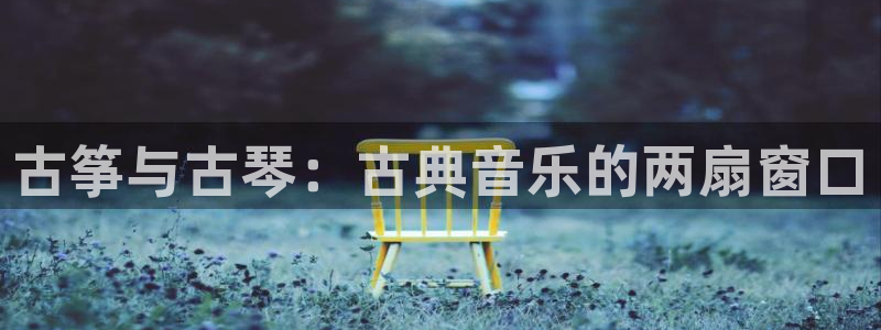 凯发k8国际真人娱乐手机app：古筝与古琴：古典音乐的两扇窗