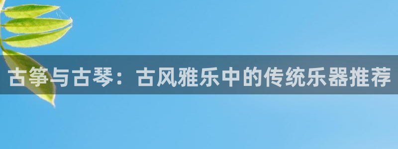 凯发k8官网do选来就送38：古筝与古琴：古风雅乐中的传统乐