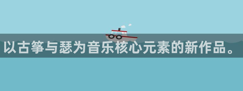 凯发K8旗舰厅：以古筝与瑟为音乐核心元素的新作品。
