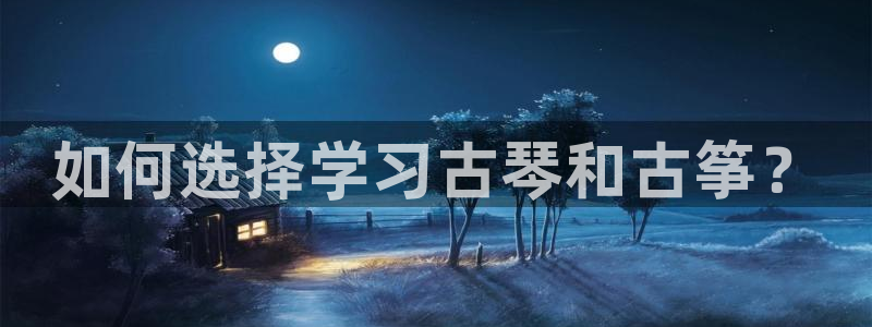 ks8凯发登录网址ios版下载：如何选择学习古琴和古筝？