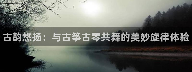 凯发国际网址官网：古韵悠扬：与古筝古琴共舞的美妙旋律体验