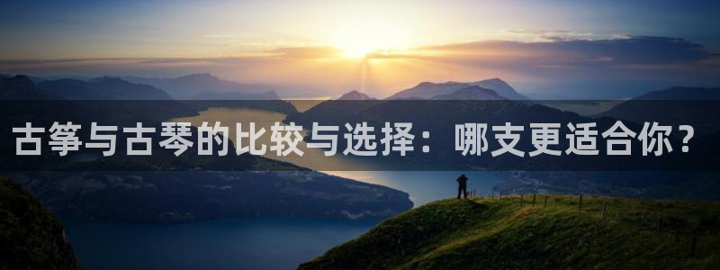 凯发k8手机网页：古筝与古琴的比较与选择：哪支更适合你？